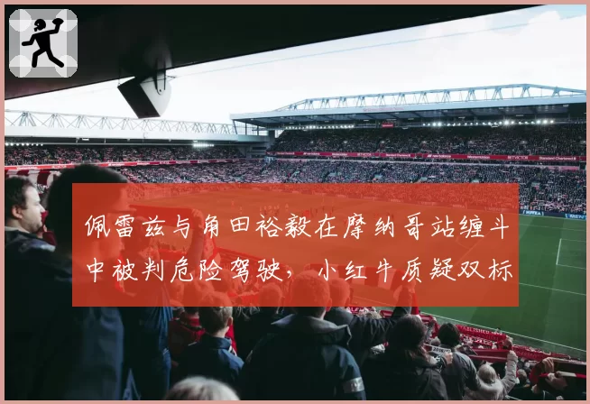 佩雷兹与角田裕毅在摩纳哥站缠斗中被判危险驾驶,小红牛质疑双标判罚