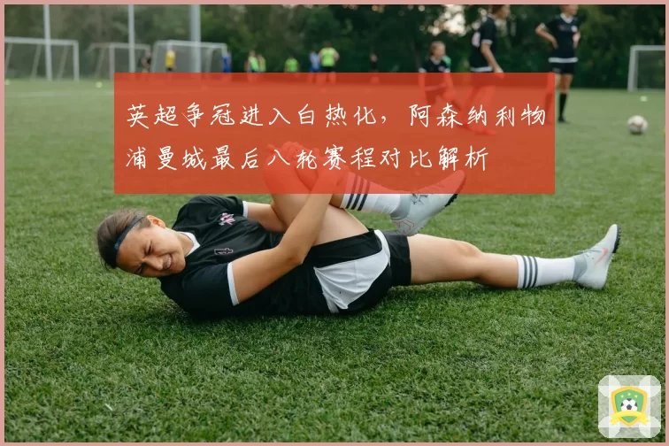 英超争冠进入白热化，阿森纳利物浦曼城最后八轮赛程对比解析