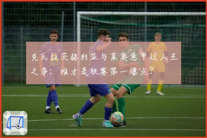 克瓦拉茨赫利亚与莱奥意甲过人王之争：谁才是联赛第一爆点？