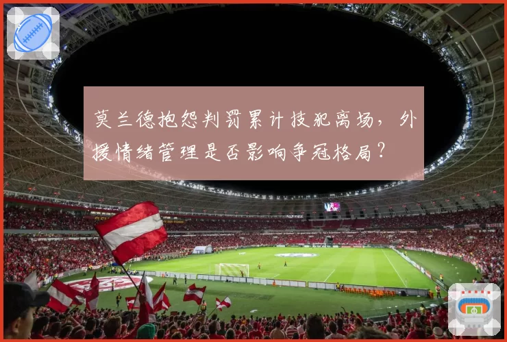 莫兰德抱怨判罚累计技犯离场，外援情绪管理是否影响争冠格局？