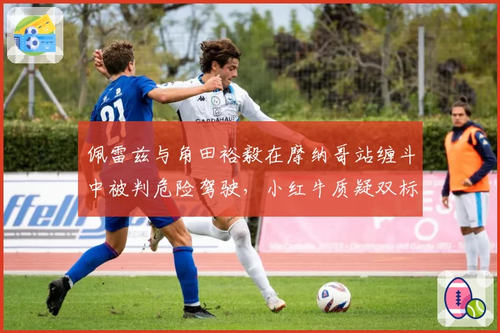 佩雷兹与角田裕毅在摩纳哥站缠斗中被判危险驾驶,小红牛质疑双标判罚