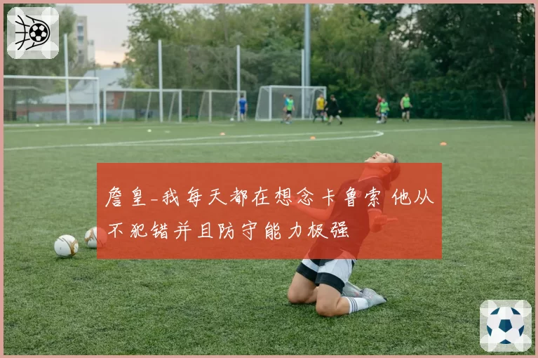 詹皇_我每天都在想念卡鲁索 他从不犯错并且防守能力极强