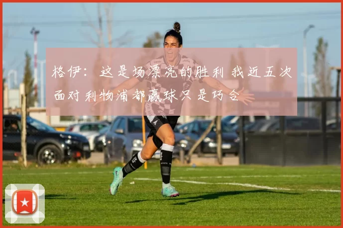 格伊:这是场漂亮的胜利 我近五次面对利物浦都赢球只是巧合