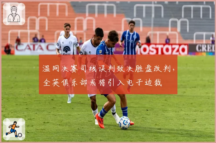 温网决赛司线误判致决胜盘改判,全英俱乐部或将引入电子边裁