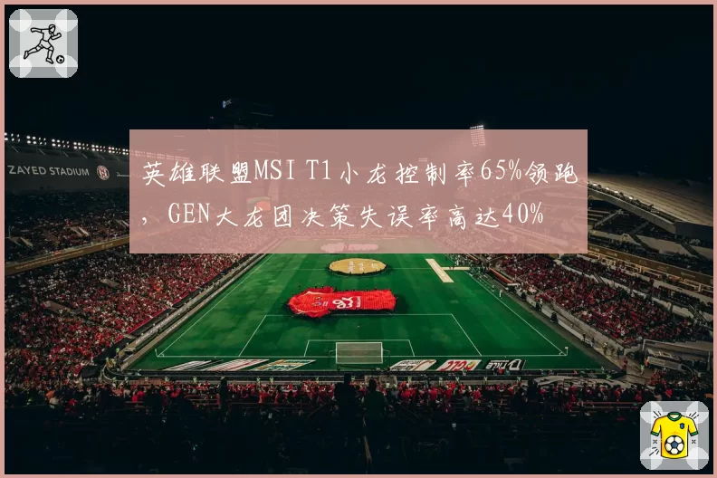 英雄联盟MSI T1小龙控制率65%领跑,GEN大龙团决策失误率高达40%