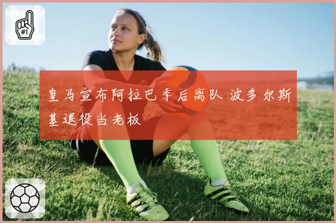 皇马宣布阿拉巴季后离队 波多尔斯基退役当老板