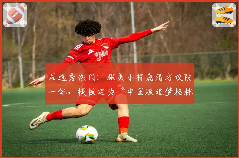 届选秀热门:旅美小将庞清方攻防一体,模板定为“中国版追梦格林”