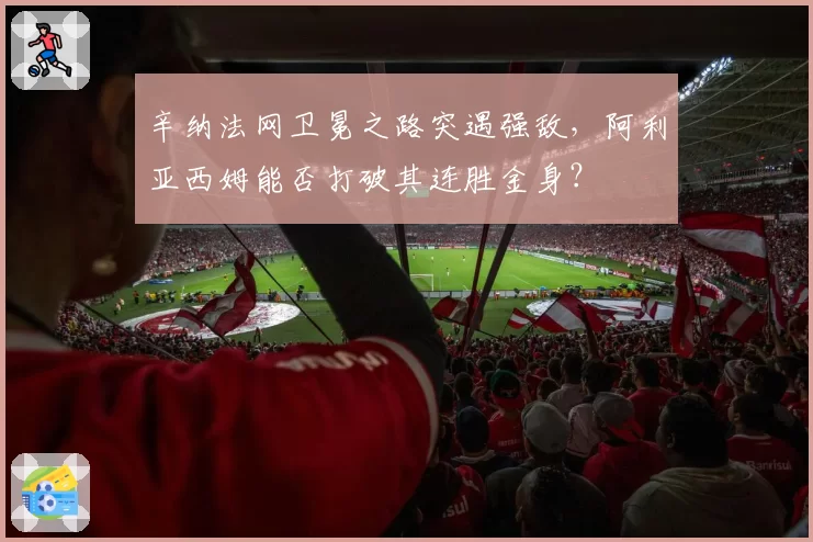 辛纳法网卫冕之路突遇强敌,阿利亚西姆能否打破其连胜金身?