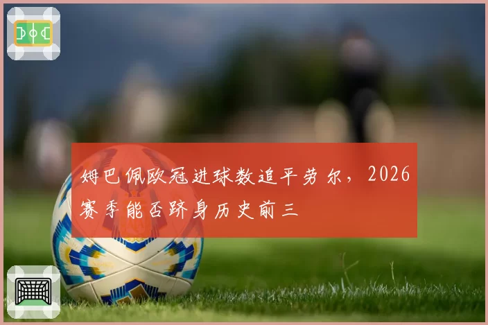 姆巴佩欧冠进球数追平劳尔,2026赛季能否跻身历史前三