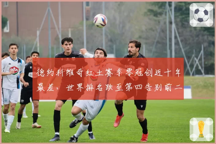德约科维奇红土赛季零冠创近十年最差，世界排名跌至第四告别前二