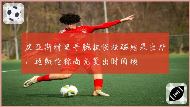 皮亚斯特里手腕扭伤核磁结果出炉，迈凯伦称尚无复出时间线