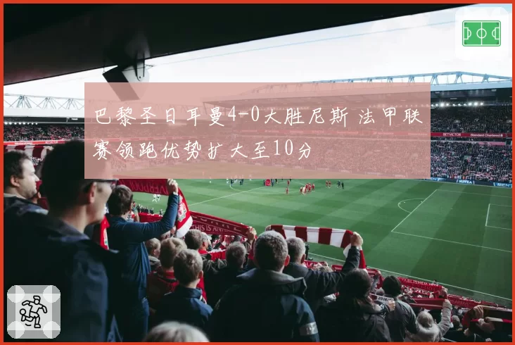 巴黎圣日耳曼4-0大胜尼斯 法甲联赛领跑优势扩大至10分