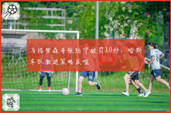 马格努森夸张防守被罚10秒，哈斯车队激进策略反噬