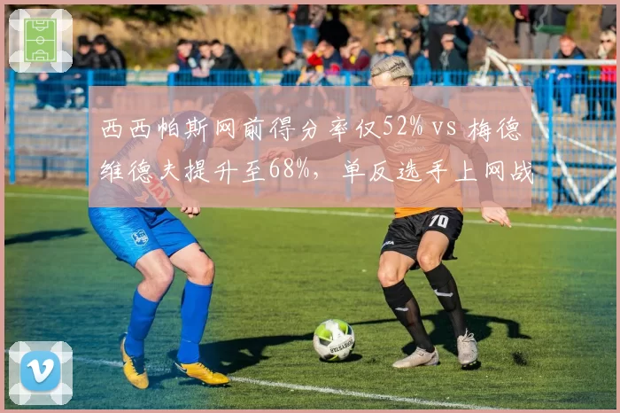 西西帕斯网前得分率仅52% vs 梅德维德夫提升至68%,单反选手上网战术瓶颈