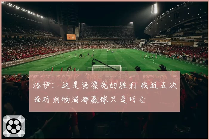 格伊:这是场漂亮的胜利 我近五次面对利物浦都赢球只是巧合