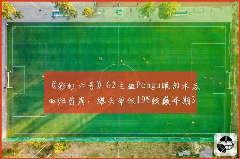 《彩虹六号》G2主狙Pengu眼部术后回归首周，爆头率仅19%较巅峰期35%大幅下滑